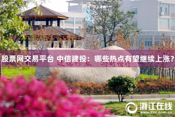 股票网交易平台 中信建投：哪些热点有望继续上涨？