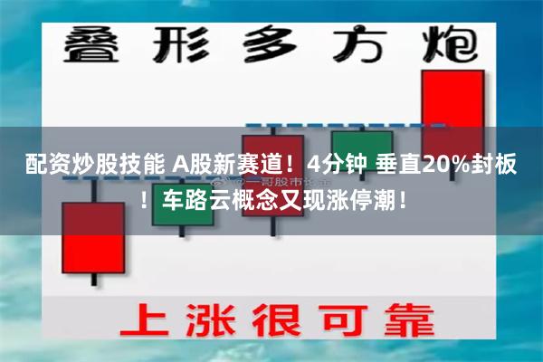 配资炒股技能 A股新赛道！4分钟 垂直20%封板！车路云概念又现涨停潮！