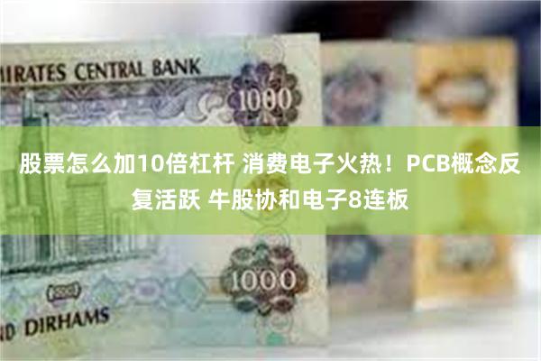 股票怎么加10倍杠杆 消费电子火热！PCB概念反复活跃 牛股协和电子8连板