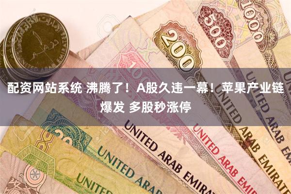 配资网站系统 沸腾了！A股久违一幕！苹果产业链爆发 多股秒涨停