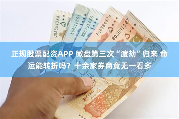 正规股票配资APP 微盘第三次“渡劫”归来 命运能转折吗？十余家券商竟无一看多
