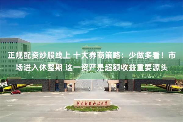 正规配资炒股线上 十大券商策略：少做多看！市场进入休整期 这一资产是超额收益重要源头