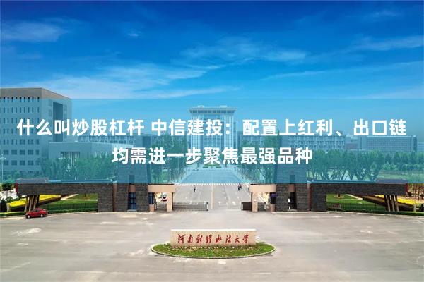 什么叫炒股杠杆 中信建投：配置上红利、出口链均需进一步聚焦最强品种