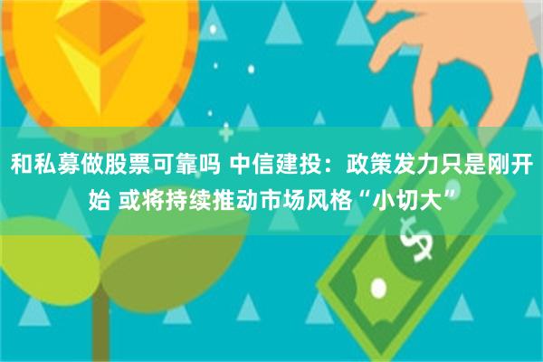 和私募做股票可靠吗 中信建投：政策发力只是刚开始 或将持续推动市场风格“小切大”