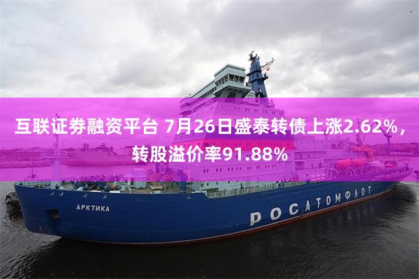 互联证劵融资平台 7月26日盛泰转债上涨2.62%，转股溢价率91.88%