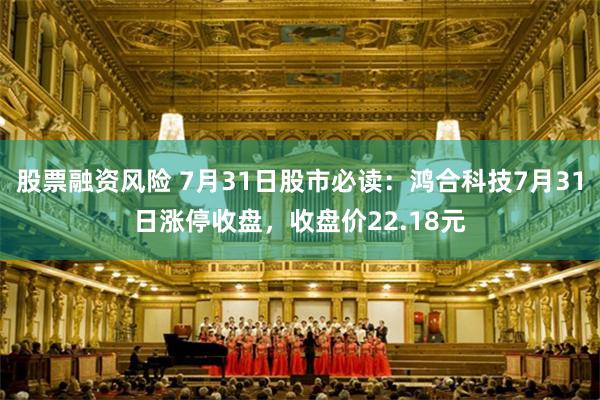 股票融资风险 7月31日股市必读：鸿合科技7月31日涨停收盘，收盘价22.18元