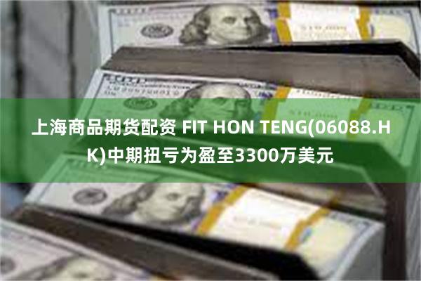 上海商品期货配资 FIT HON TENG(06088.HK)中期扭亏为盈至3300万美元