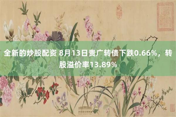 全新的炒股配资 8月13日贵广转债下跌0.66%，转股溢价率13.89%