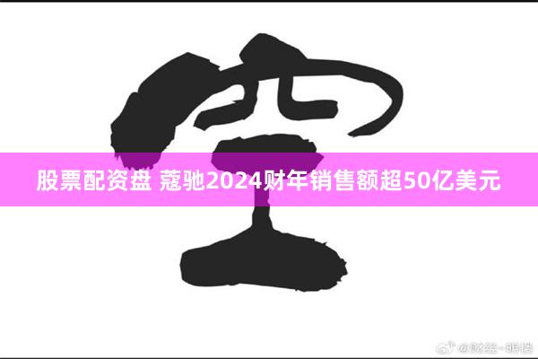 股票配资盘 蔻驰2024财年销售额超50亿美元