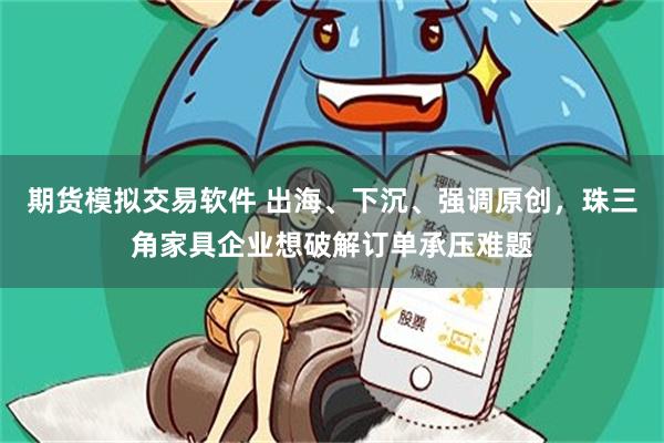期货模拟交易软件 出海、下沉、强调原创，珠三角家具企业想破解订单承压难题