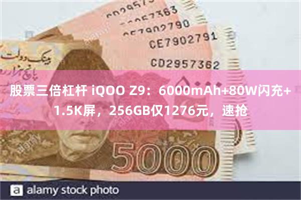 股票三倍杠杆 iQOO Z9：6000mAh+80W闪充+1.5K屏，256GB仅1276元，速抢