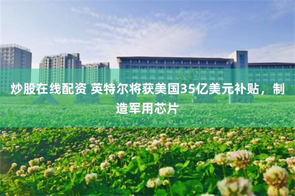 炒股在线配资 英特尔将获美国35亿美元补贴，制造军用芯片