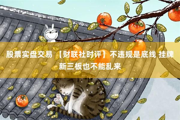 股票实盘交易 【财联社时评】不违规是底线 挂牌新三板也不能乱来