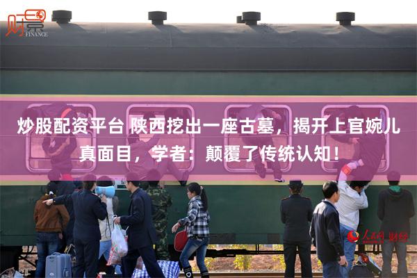 炒股配资平台 陕西挖出一座古墓，揭开上官婉儿真面目，学者：颠覆了传统认知！