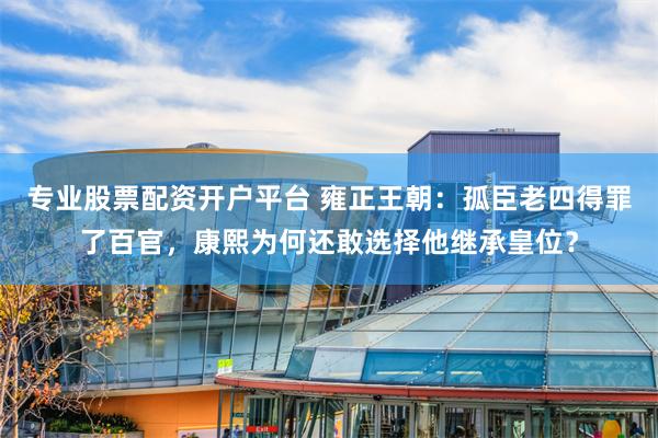 专业股票配资开户平台 雍正王朝：孤臣老四得罪了百官，康熙为何还敢选择他继承皇位？