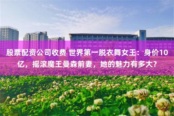 股票配资公司收费 世界第一脱衣舞女王：身价10亿，摇滚魔王曼森前妻，她的魅力有多大？