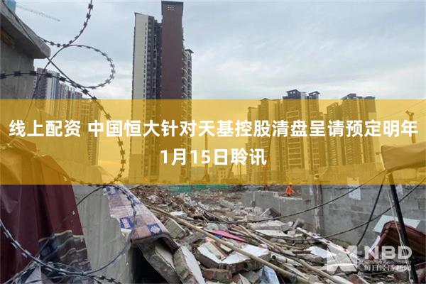 线上配资 中国恒大针对天基控股清盘呈请预定明年1月15日聆讯