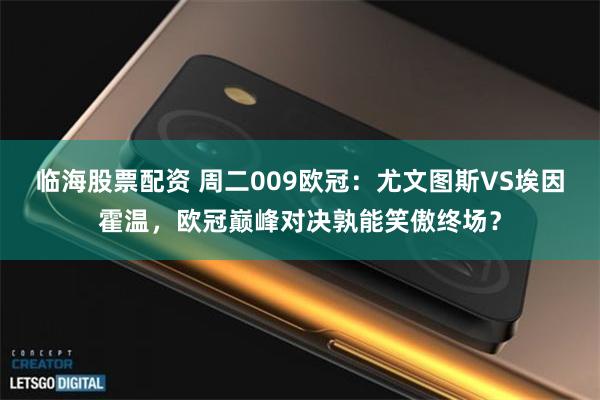 临海股票配资 周二009欧冠：尤文图斯VS埃因霍温，欧冠巅峰对决孰能笑傲终场？