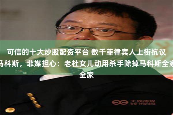 可信的十大炒股配资平台 数千菲律宾人上街抗议马科斯，菲媒担心：老杜女儿动用杀手除掉马科斯全家
