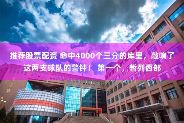 推荐股票配资 命中4000个三分的库里，敲响了这两支球队的警钟！ 第一个，暂列西部