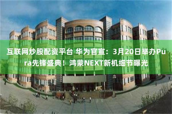 互联网炒股配资平台 华为官宣：3月20日举办Pura先锋盛典！鸿蒙NEXT新机细节曝光