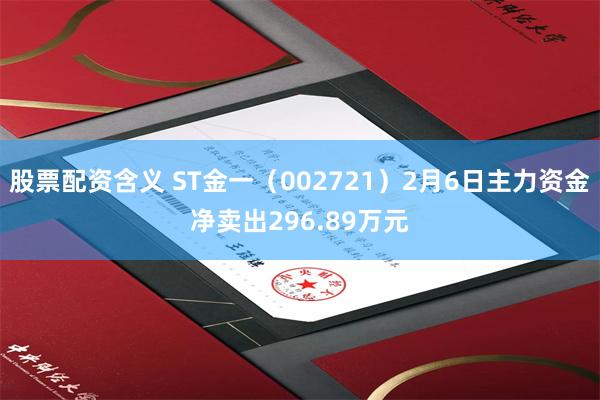 股票配资含义 ST金一（002721）2月6日主力资金净卖出296.89万元