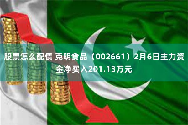 股票怎么配债 克明食品（002661）2月6日主力资金净买入201.13万元
