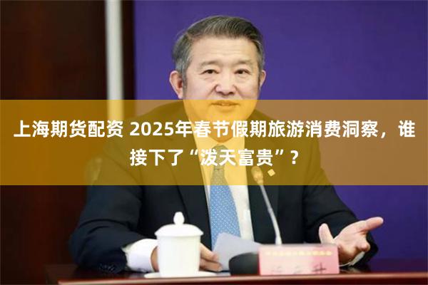 上海期货配资 2025年春节假期旅游消费洞察，谁接下了“泼天富贵”？