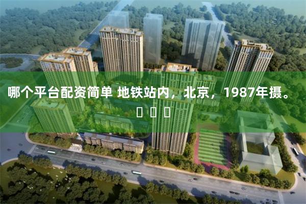 哪个平台配资简单 地铁站内，北京，1987年摄。 ​​​