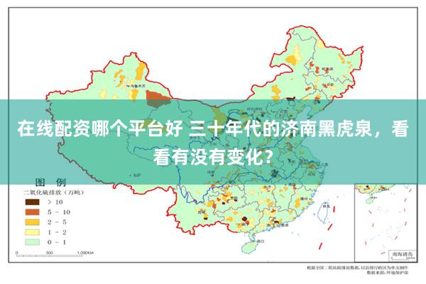 在线配资哪个平台好 三十年代的济南黑虎泉，看看有没有变化？