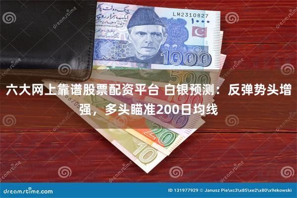 六大网上靠谱股票配资平台 白银预测：反弹势头增强，多头瞄准200日均线