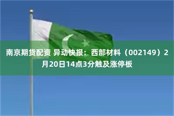 南京期货配资 异动快报：西部材料（002149）2月20日14点3分触及涨停板