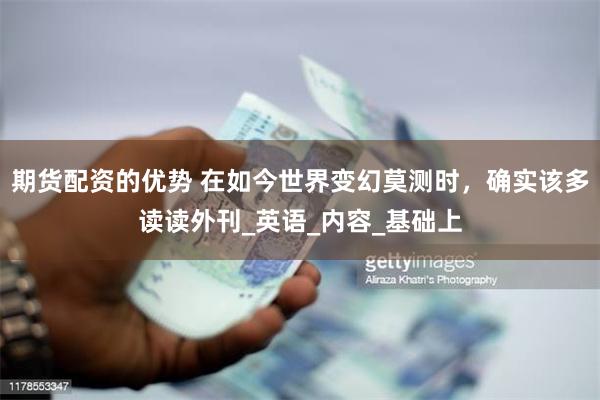 期货配资的优势 在如今世界变幻莫测时，确实该多读读外刊_英语_内容_基础上