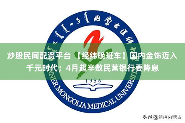 炒股民间配资平台 【经纬晚班车】国内金饰迈入千元时代；4月超半数民营银行要降息