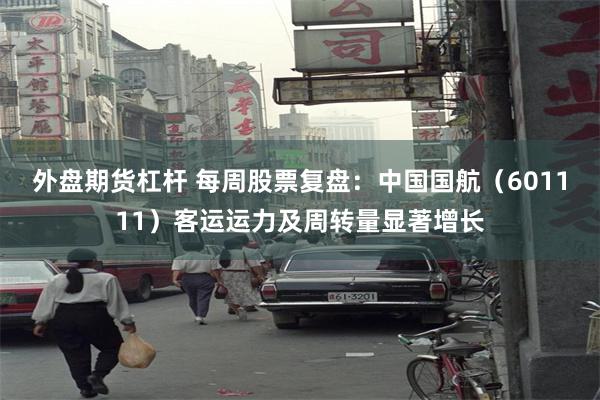 外盘期货杠杆 每周股票复盘：中国国航（601111）客运运力及周转量显著增长