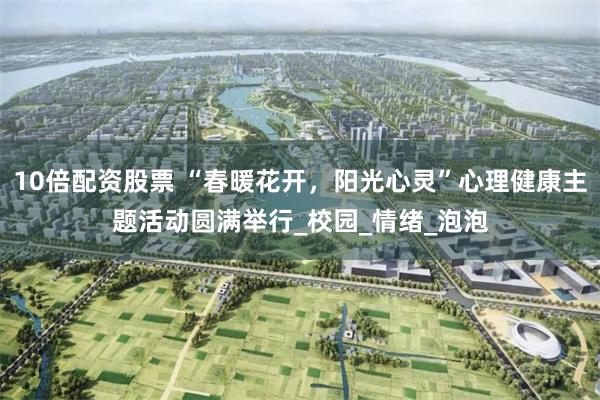 10倍配资股票 “春暖花开，阳光心灵”心理健康主题活动圆满举行_校园_情绪_泡泡