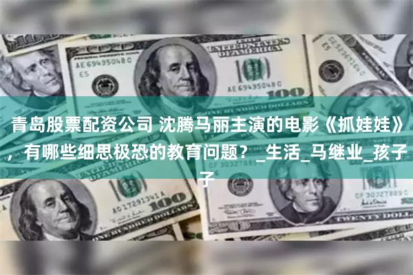 青岛股票配资公司 沈腾马丽主演的电影《抓娃娃》，有哪些细思极恐的教育问题？_生活_马继业_孩子