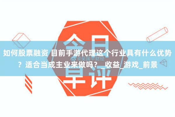 如何股票融资 目前手游代理这个行业具有什么优势？适合当成主业来做吗？_收益_游戏_前景