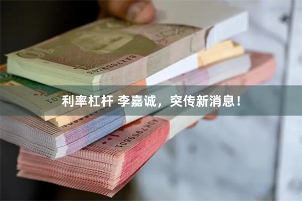 利率杠杆 李嘉诚，突传新消息！