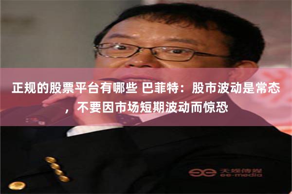 正规的股票平台有哪些 巴菲特：股市波动是常态，不要因市场短期波动而惊恐