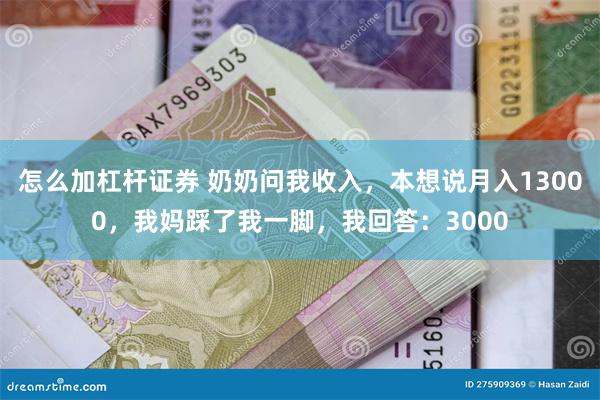 怎么加杠杆证券 奶奶问我收入，本想说月入13000，我妈踩了我一脚，我回答：3000