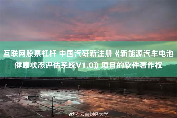 互联网股票杠杆 中国汽研新注册《新能源汽车电池健康状态评估系统V1.0》项目的软件著作权