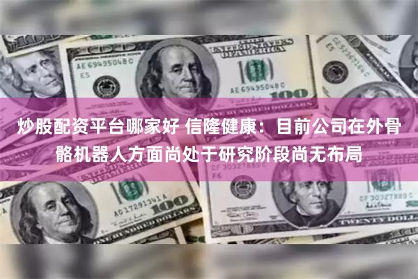 炒股配资平台哪家好 信隆健康：目前公司在外骨骼机器人方面尚处于研究阶段尚无布局