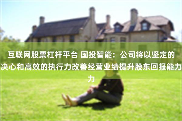 互联网股票杠杆平台 国投智能：公司将以坚定的决心和高效的执行力改善经营业绩提升股东回报能力