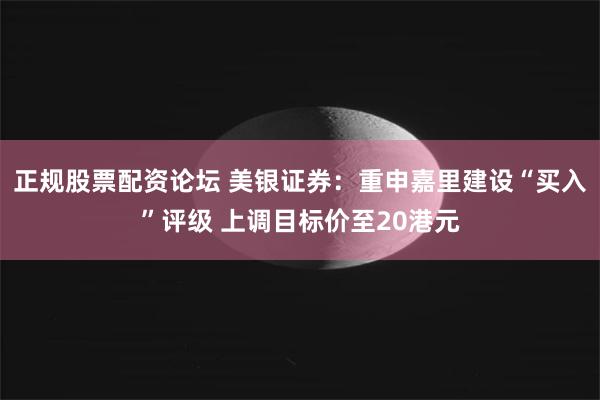 正规股票配资论坛 美银证券：重申嘉里建设“买入”评级 上调目标价至20港元