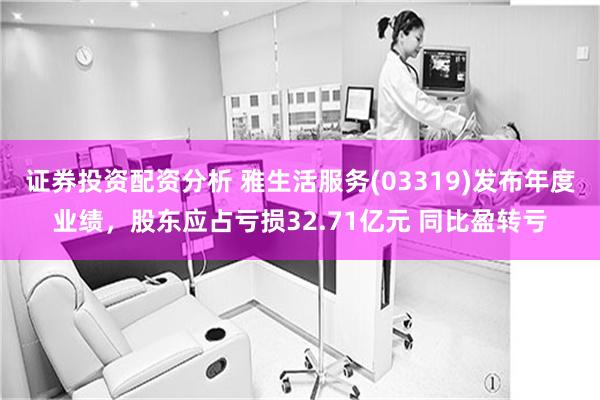 证券投资配资分析 雅生活服务(03319)发布年度业绩，股东应占亏损32.71亿元 同比盈转亏