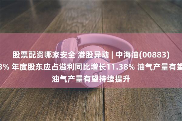 股票配资哪家安全 港股异动 | 中海油(00883)午前涨超3% 年度股东应占溢利同比增长11.38% 油气产量有望持续提升