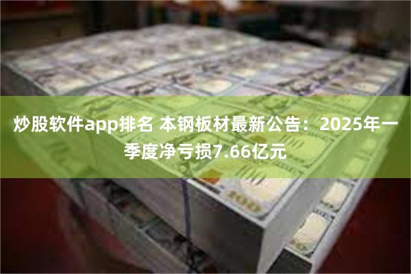 炒股软件app排名 本钢板材最新公告：2025年一季度净亏损7.66亿元