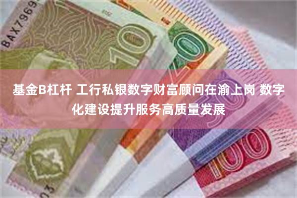 基金B杠杆 工行私银数字财富顾问在渝上岗 数字化建设提升服务高质量发展