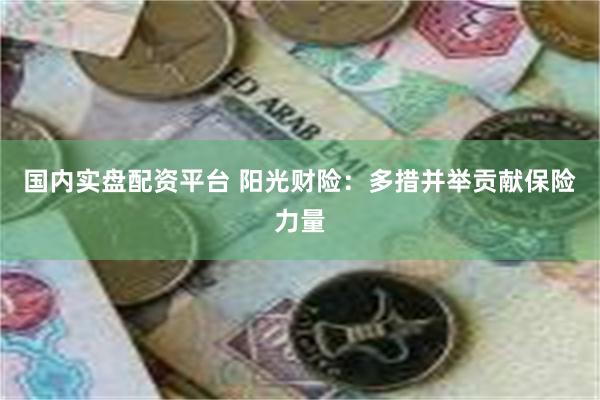 国内实盘配资平台 阳光财险：多措并举贡献保险力量